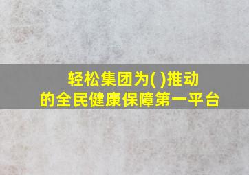 轻松集团为( )推动的全民健康保障第一平台